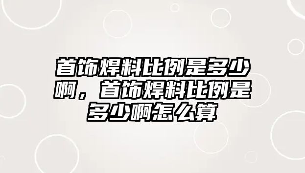 首飾焊料比例是多少啊，首飾焊料比例是多少啊怎么算