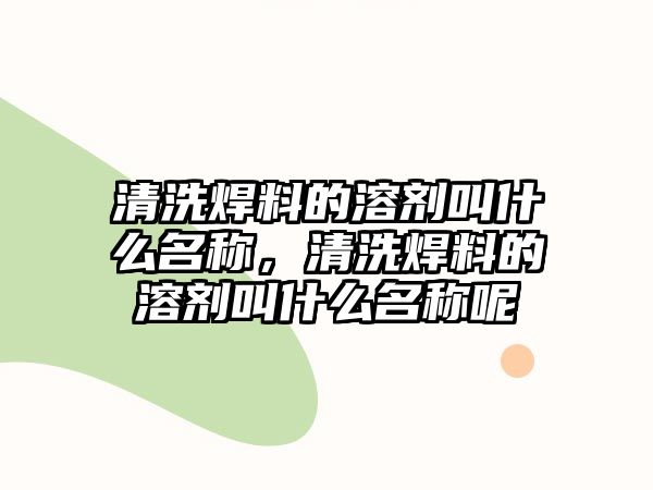 清洗焊料的溶劑叫什么名稱，清洗焊料的溶劑叫什么名稱呢