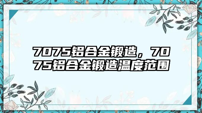 7075鋁合金鍛造，7075鋁合金鍛造溫度范圍