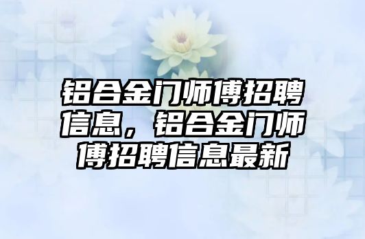 鋁合金門師傅招聘信息，鋁合金門師傅招聘信息最新