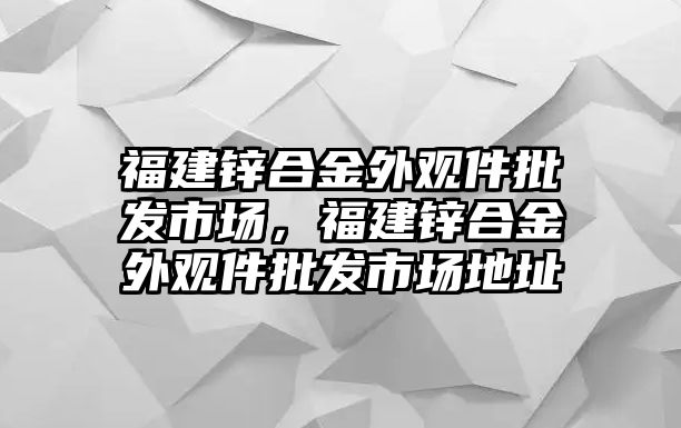 福建鋅合金外觀件批發(fā)市場，福建鋅合金外觀件批發(fā)市場地址