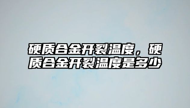 硬質(zhì)合金開裂溫度，硬質(zhì)合金開裂溫度是多少