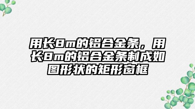 用長8m的鋁合金條，用長8m的鋁合金條制成如圖形狀的矩形窗框