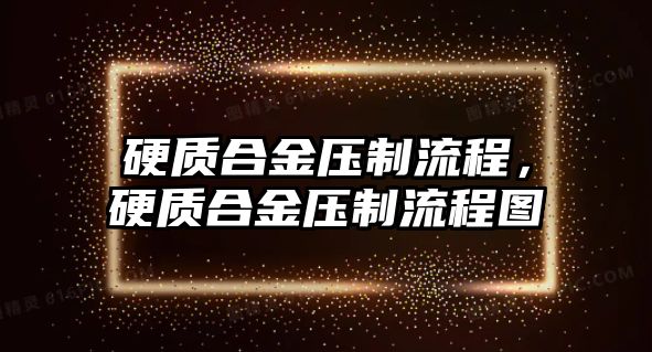 硬質(zhì)合金壓制流程，硬質(zhì)合金壓制流程圖