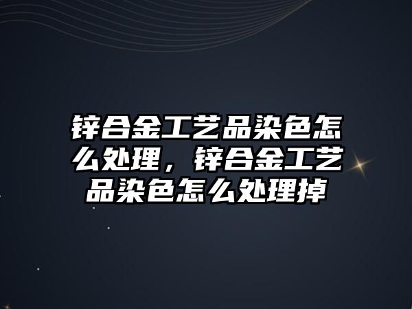 鋅合金工藝品染色怎么處理，鋅合金工藝品染色怎么處理掉