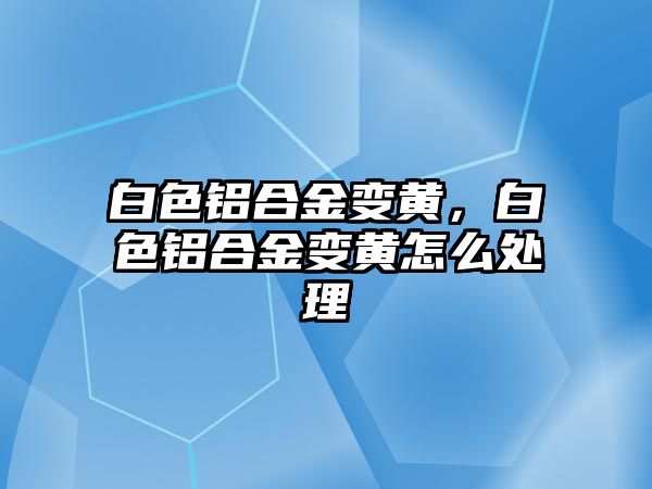 白色鋁合金變黃，白色鋁合金變黃怎么處理