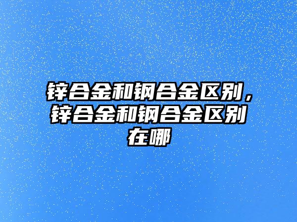 鋅合金和鋼合金區(qū)別，鋅合金和鋼合金區(qū)別在哪