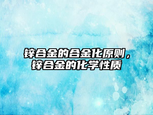 鋅合金的合金化原則，鋅合金的化學(xué)性質(zhì)