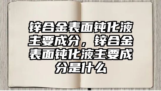 鋅合金表面鈍化液主要成分，鋅合金表面鈍化液主要成分是什么