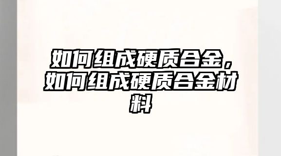 如何組成硬質合金，如何組成硬質合金材料