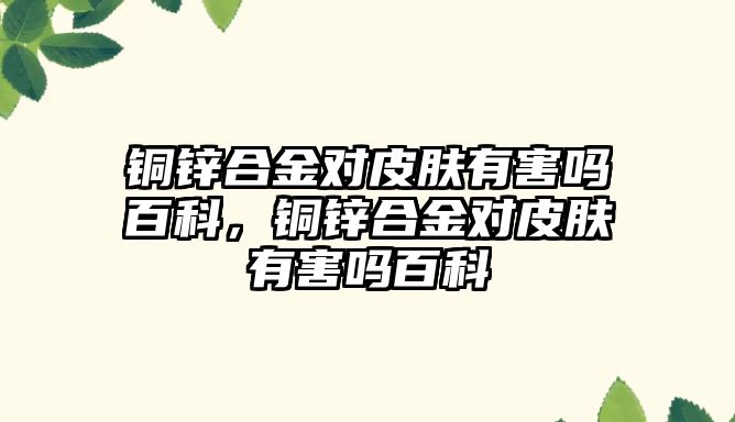 銅鋅合金對皮膚有害嗎百科，銅鋅合金對皮膚有害嗎百科