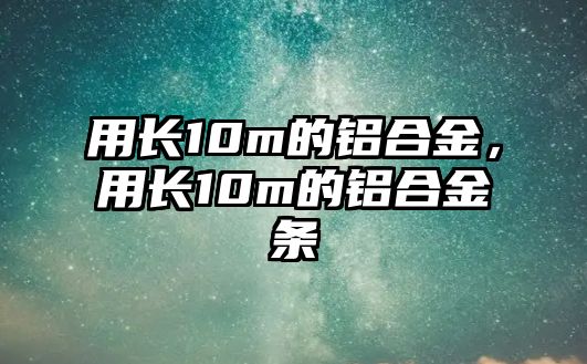 用長10m的鋁合金，用長10m的鋁合金條