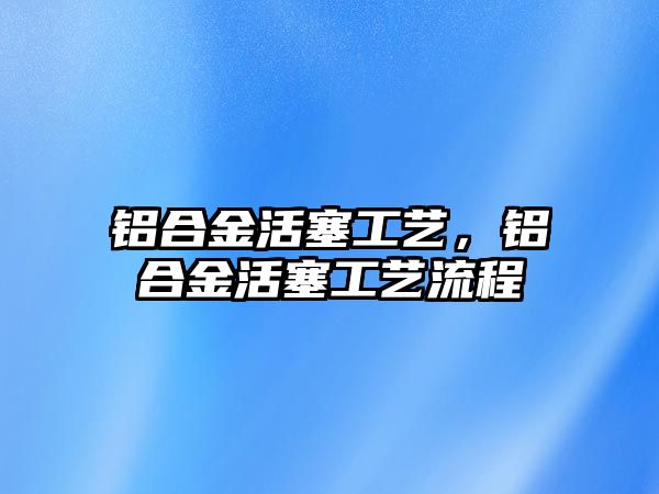 鋁合金活塞工藝，鋁合金活塞工藝流程