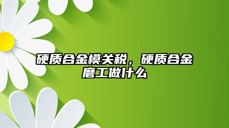 硬質(zhì)合金模關(guān)稅，硬質(zhì)合金磨工做什么