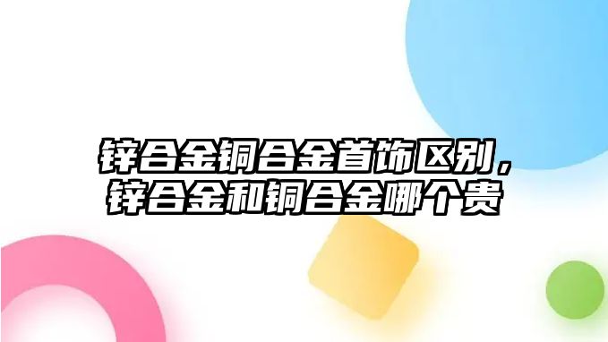 鋅合金銅合金首飾區(qū)別，鋅合金和銅合金哪個(gè)貴