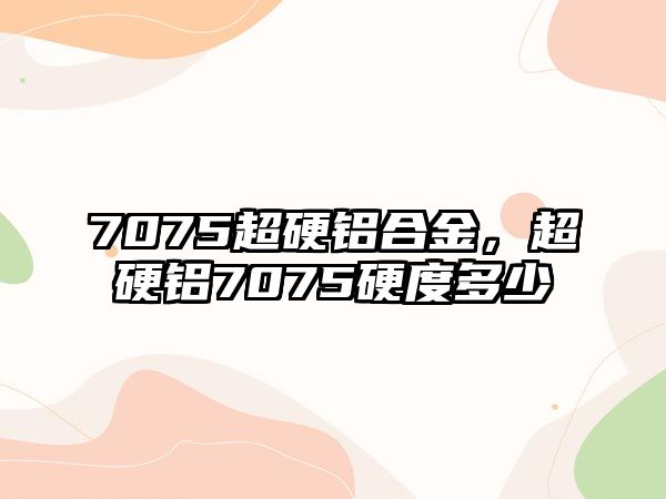 7075超硬鋁合金，超硬鋁7075硬度多少