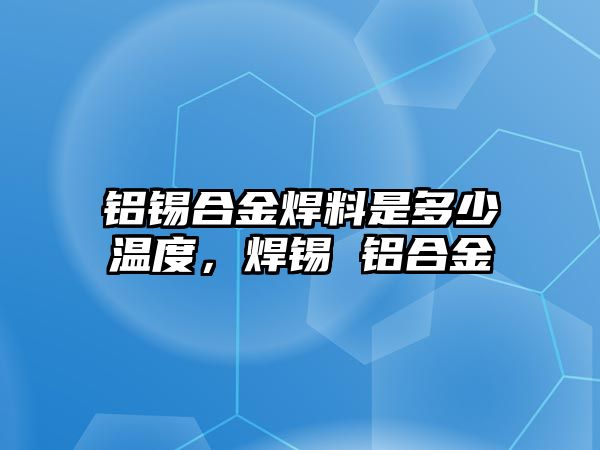 鋁錫合金焊料是多少溫度，焊錫 鋁合金