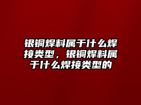 銀銅焊料屬于什么焊接類型，銀銅焊料屬于什么焊接類型的