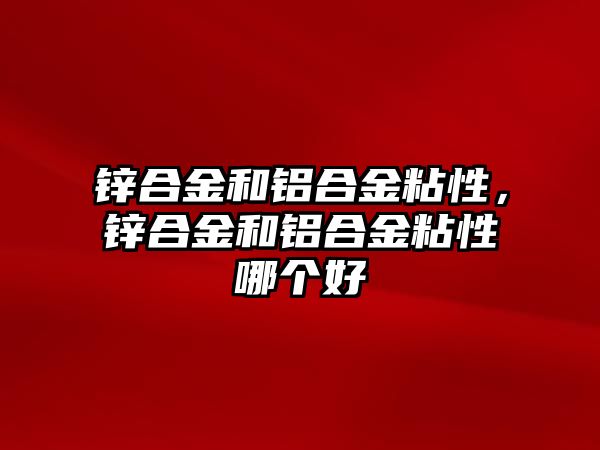 鋅合金和鋁合金粘性，鋅合金和鋁合金粘性哪個(gè)好