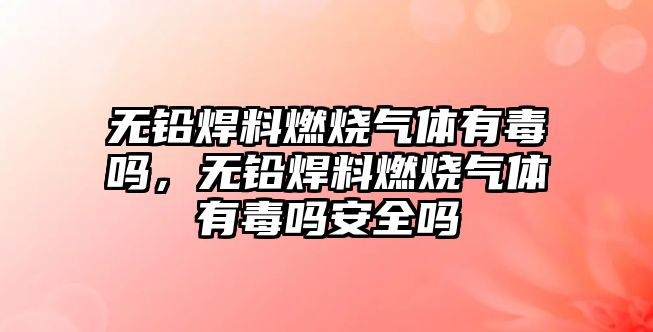 無(wú)鉛焊料燃燒氣體有毒嗎，無(wú)鉛焊料燃燒氣體有毒嗎安全嗎