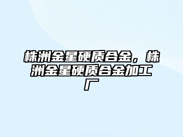 株洲金星硬質(zhì)合金，株洲金星硬質(zhì)合金加工廠