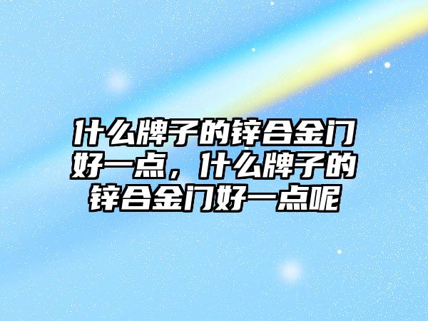 什么牌子的鋅合金門好一點，什么牌子的鋅合金門好一點呢