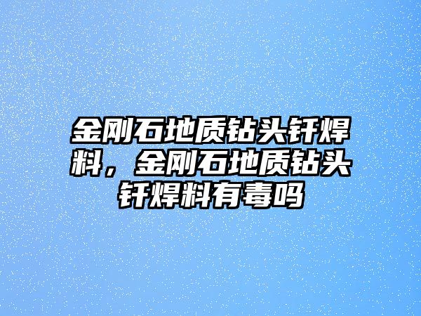 金剛石地質鉆頭釬焊料，金剛石地質鉆頭釬焊料有毒嗎