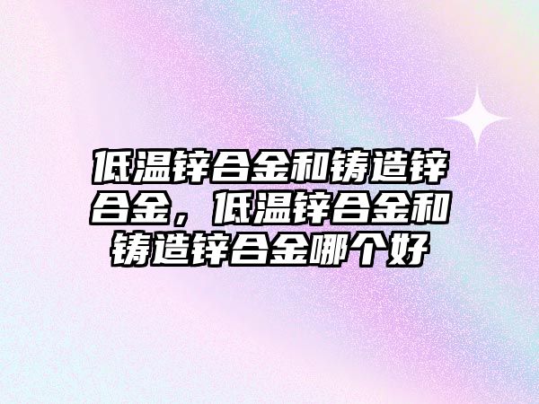 低溫鋅合金和鑄造鋅合金，低溫鋅合金和鑄造鋅合金哪個好