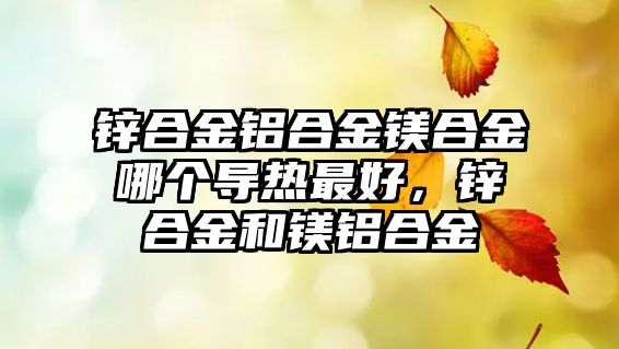 鋅合金鋁合金鎂合金哪個(gè)導(dǎo)熱最好，鋅合金和鎂鋁合金