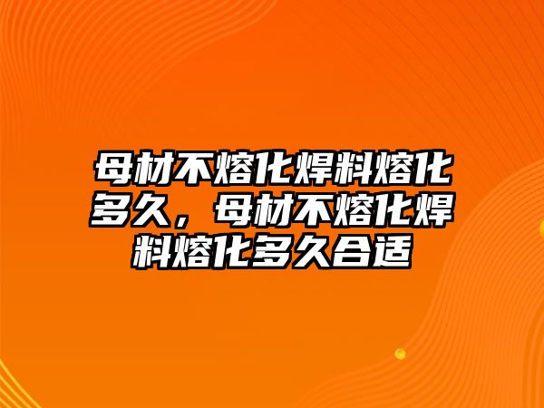 母材不熔化焊料熔化多久，母材不熔化焊料熔化多久合適