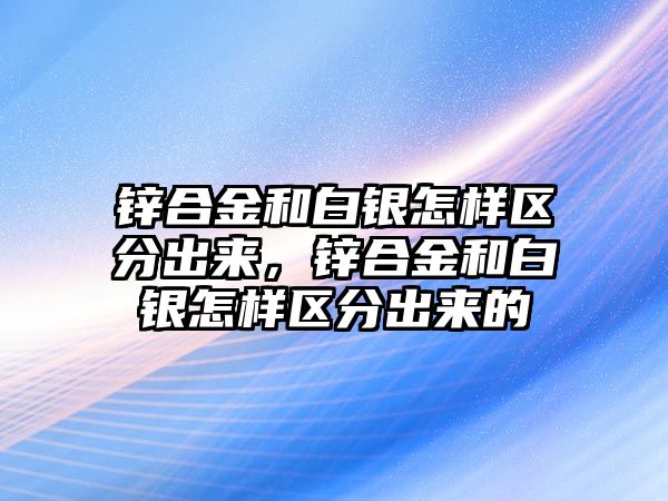 鋅合金和白銀怎樣區(qū)分出來，鋅合金和白銀怎樣區(qū)分出來的