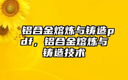 鋁合金熔煉與鑄造pdf，鋁合金熔煉與鑄造技術(shù)