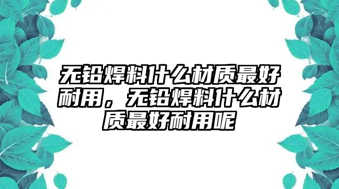 無(wú)鉛焊料什么材質(zhì)最好耐用，無(wú)鉛焊料什么材質(zhì)最好耐用呢