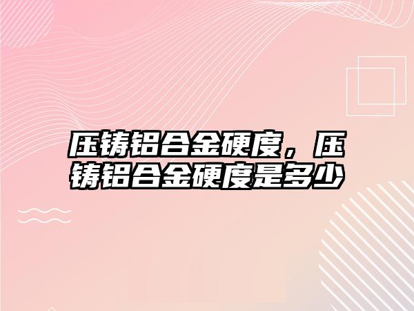 壓鑄鋁合金硬度，壓鑄鋁合金硬度是多少