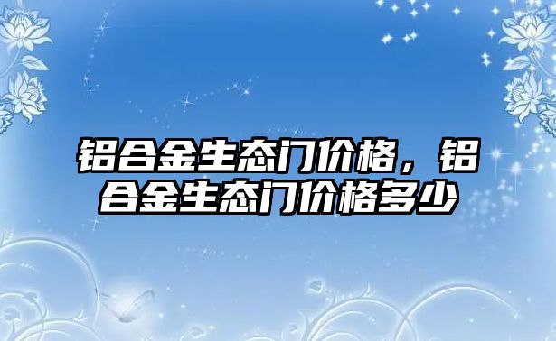 鋁合金生態(tài)門價格，鋁合金生態(tài)門價格多少