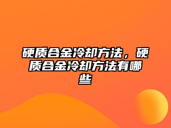 硬質(zhì)合金冷卻方法，硬質(zhì)合金冷卻方法有哪些