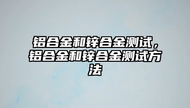 鋁合金和鋅合金測試，鋁合金和鋅合金測試方法