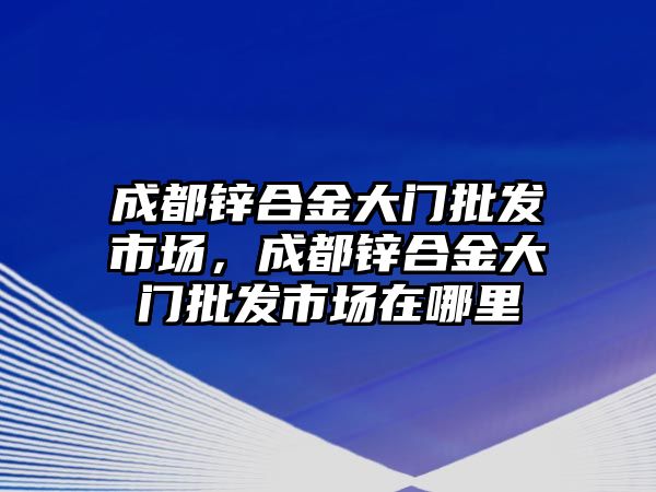 成都鋅合金大門批發(fā)市場(chǎng)，成都鋅合金大門批發(fā)市場(chǎng)在哪里