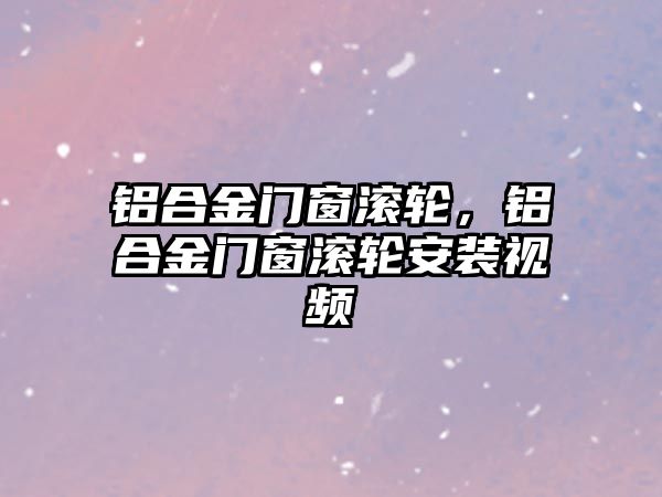 鋁合金門窗滾輪，鋁合金門窗滾輪安裝視頻