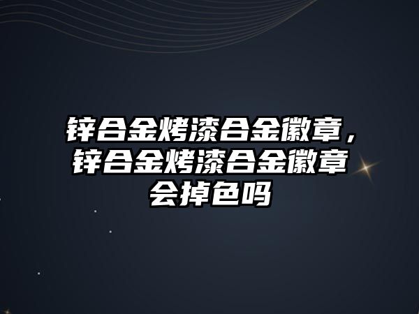 鋅合金烤漆合金徽章，鋅合金烤漆合金徽章會掉色嗎