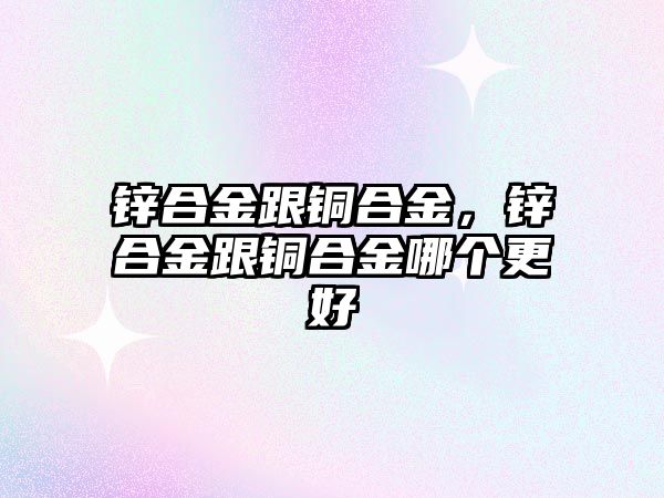 鋅合金跟銅合金，鋅合金跟銅合金哪個(gè)更好