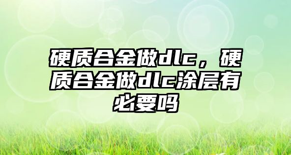 硬質(zhì)合金做dlc，硬質(zhì)合金做dlc涂層有必要嗎