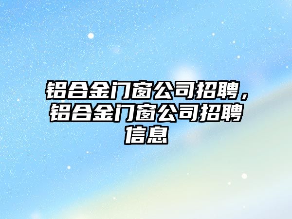 鋁合金門窗公司招聘，鋁合金門窗公司招聘信息