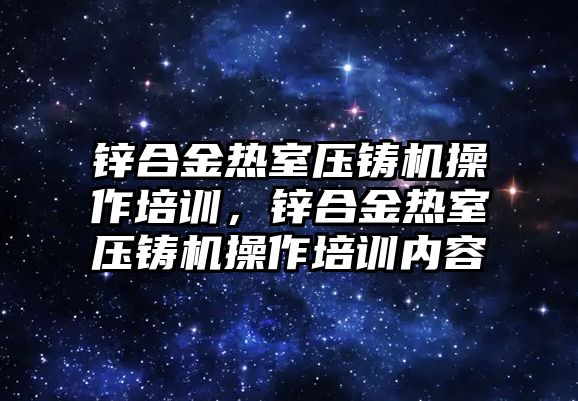 鋅合金熱室壓鑄機操作培訓，鋅合金熱室壓鑄機操作培訓內容