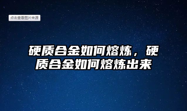 硬質(zhì)合金如何熔煉，硬質(zhì)合金如何熔煉出來