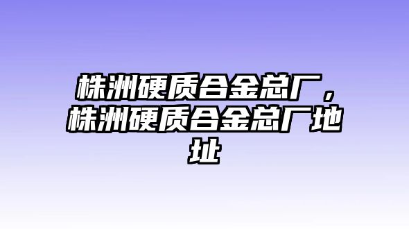 株洲硬質合金總廠，株洲硬質合金總廠地址