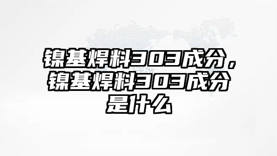 鎳基焊料303成分，鎳基焊料303成分是什么