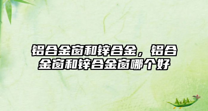 鋁合金窗和鋅合金，鋁合金窗和鋅合金窗哪個(gè)好