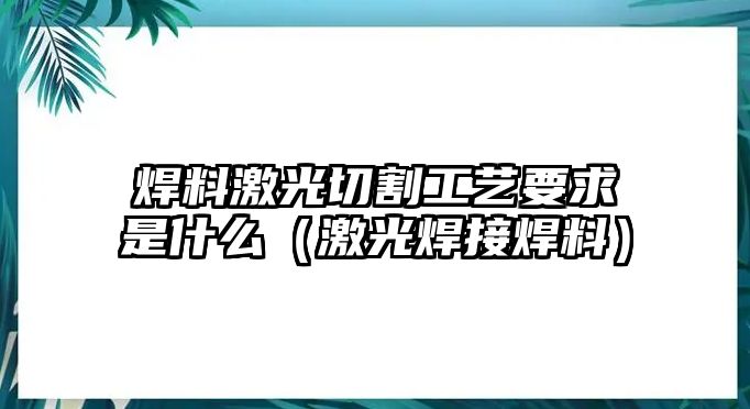 焊料激光切割工藝要求是什么（激光焊接焊料）