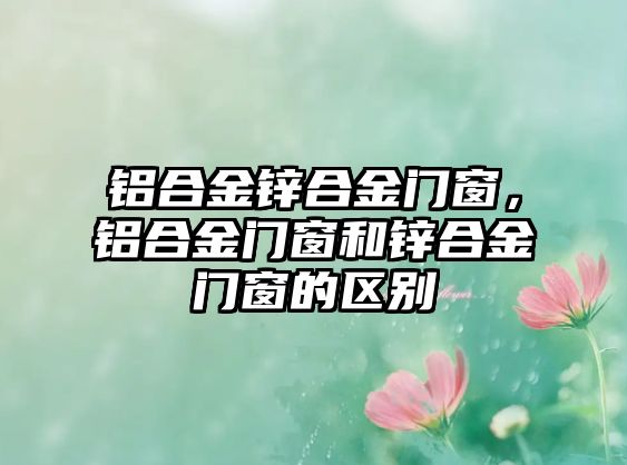 鋁合金鋅合金門窗，鋁合金門窗和鋅合金門窗的區(qū)別